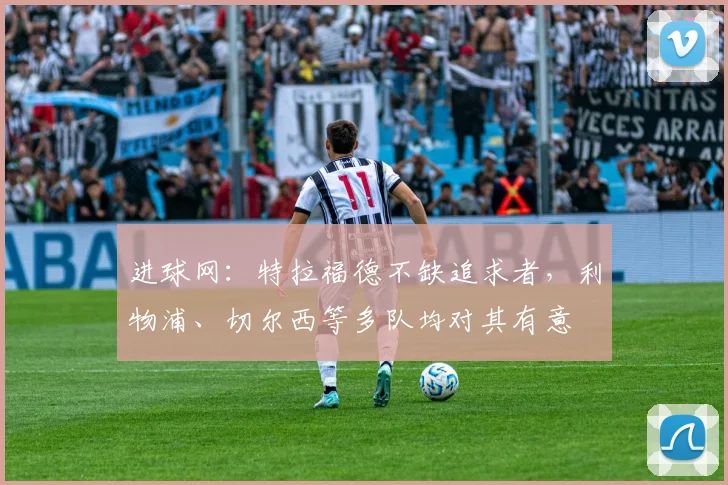 进球网：特拉福德不缺追求者，利物浦、切尔西等多队均对其有意