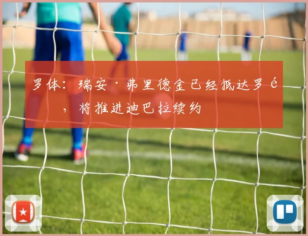 罗体：瑞安·弗里德金已经抵达罗马，将推进迪巴拉续约