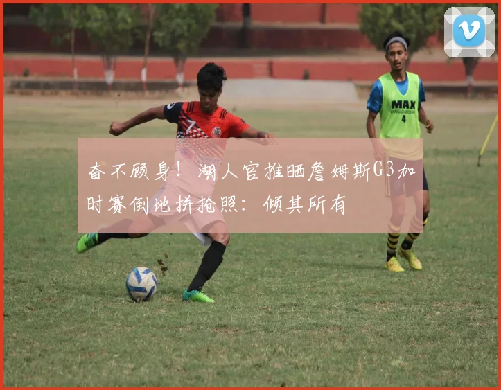 奋不顾身！湖人官推晒詹姆斯G3加时赛倒地拼抢照：倾其所有