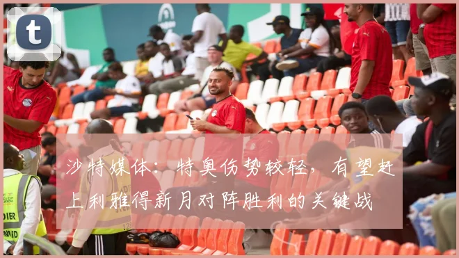 沙特媒体：特奥伤势较轻，有望赶上利雅得新月对阵胜利的关键战