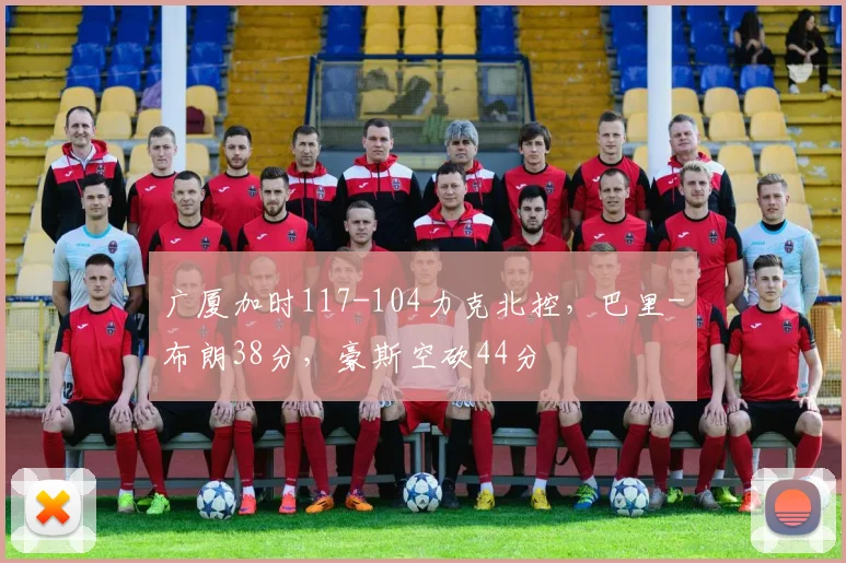 广厦加时117-104力克北控，巴里-布朗38分，豪斯空砍44分