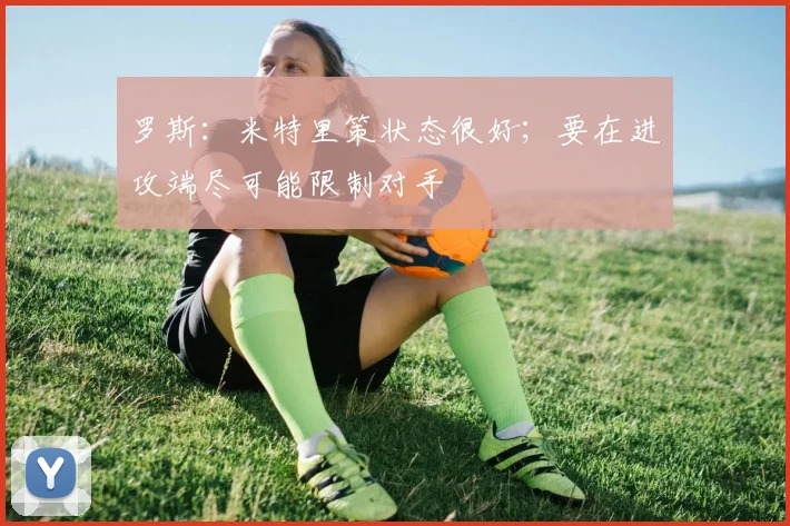 罗斯：米特里策状态很好；要在进攻端尽可能限制对手