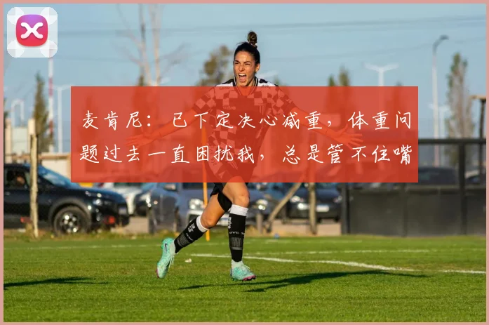 麦肯尼：已下定决心减重，体重问题过去一直困扰我，总是管不住嘴