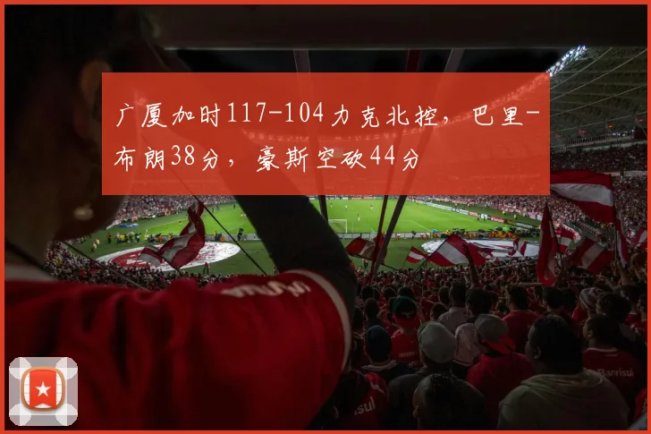 广厦加时117-104力克北控，巴里-布朗38分，豪斯空砍44分