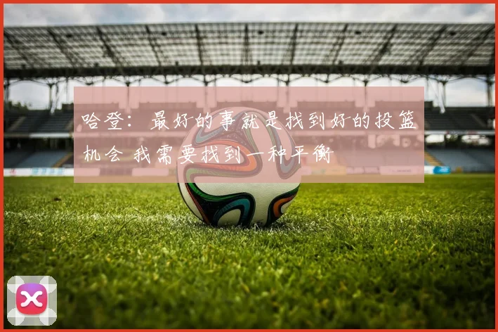 哈登：最好的事就是找到好的投篮机会 我需要找到一种平衡