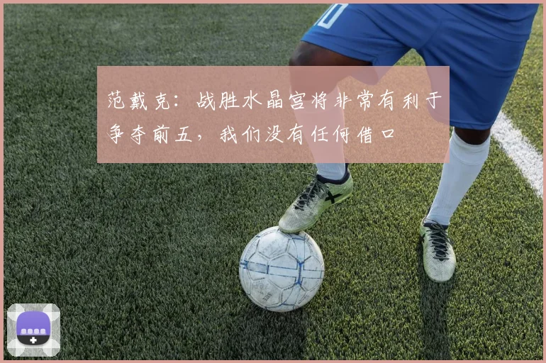 范戴克：战胜水晶宫将非常有利于争夺前五，我们没有任何借口