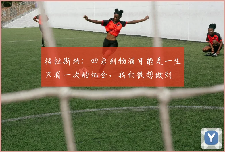 格拉斯纳：四杀利物浦可能是一生只有一次的机会，我们很想做到
