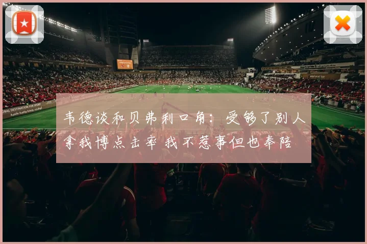 韦德谈和贝弗利口角：受够了别人拿我博点击率 我不惹事但也奉陪