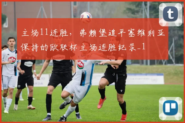 主场11连胜，弗赖堡追平塞维利亚保持的欧联杯主场连胜纪录_1