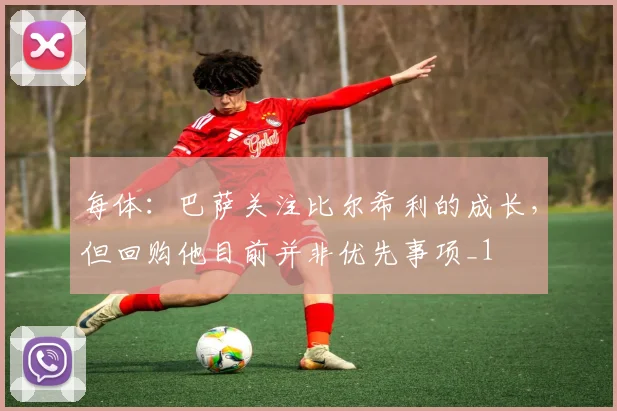 每体：巴萨关注比尔希利的成长，但回购他目前并非优先事项_1