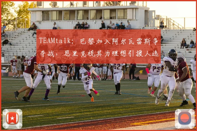 TEAMtalk：巴黎加入阿尔瓦雷斯争夺战，恩里克视其为理想引援人选